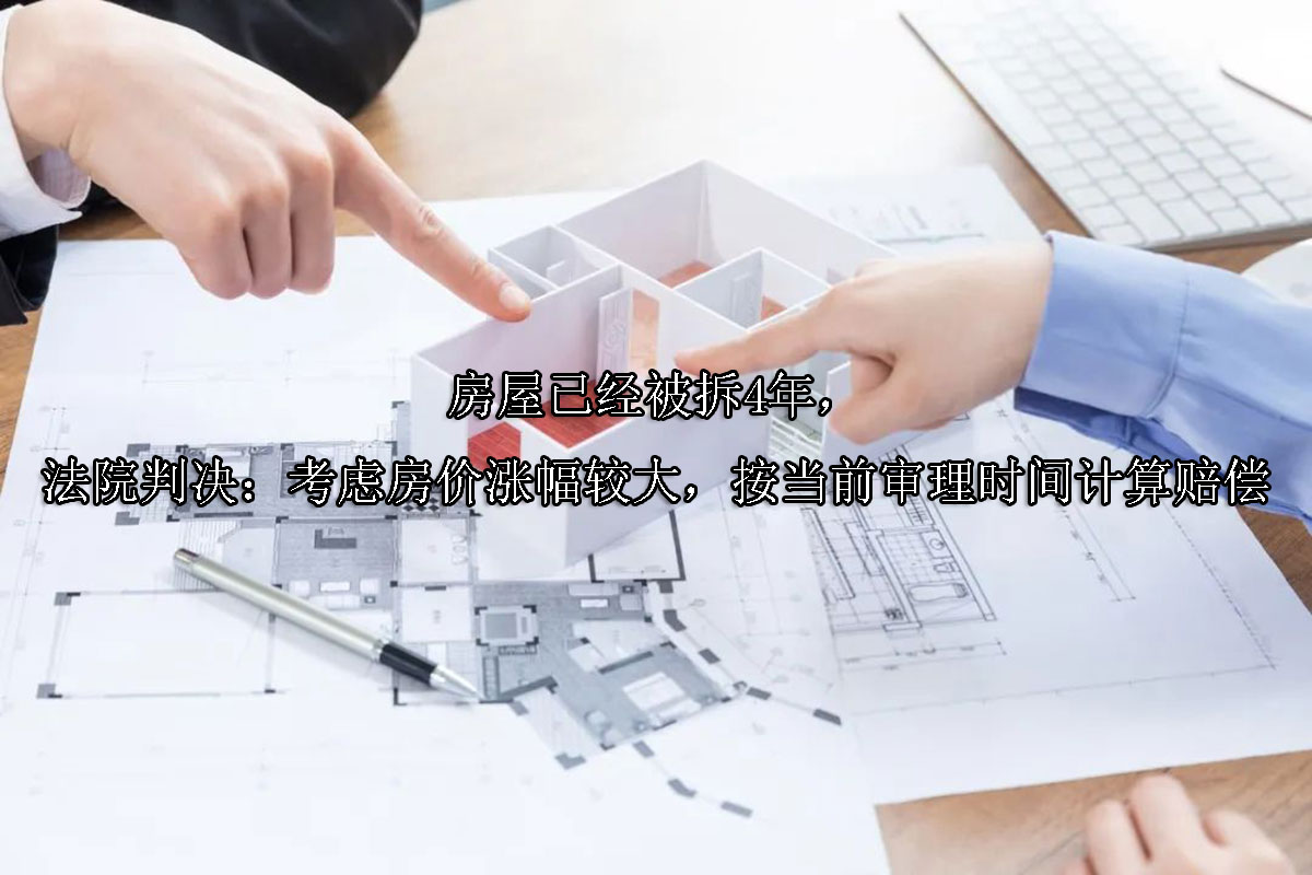 1701928871-房屋已经被拆4年,法院判决:考虑房价涨幅较大,按当前审理时间计算赔偿