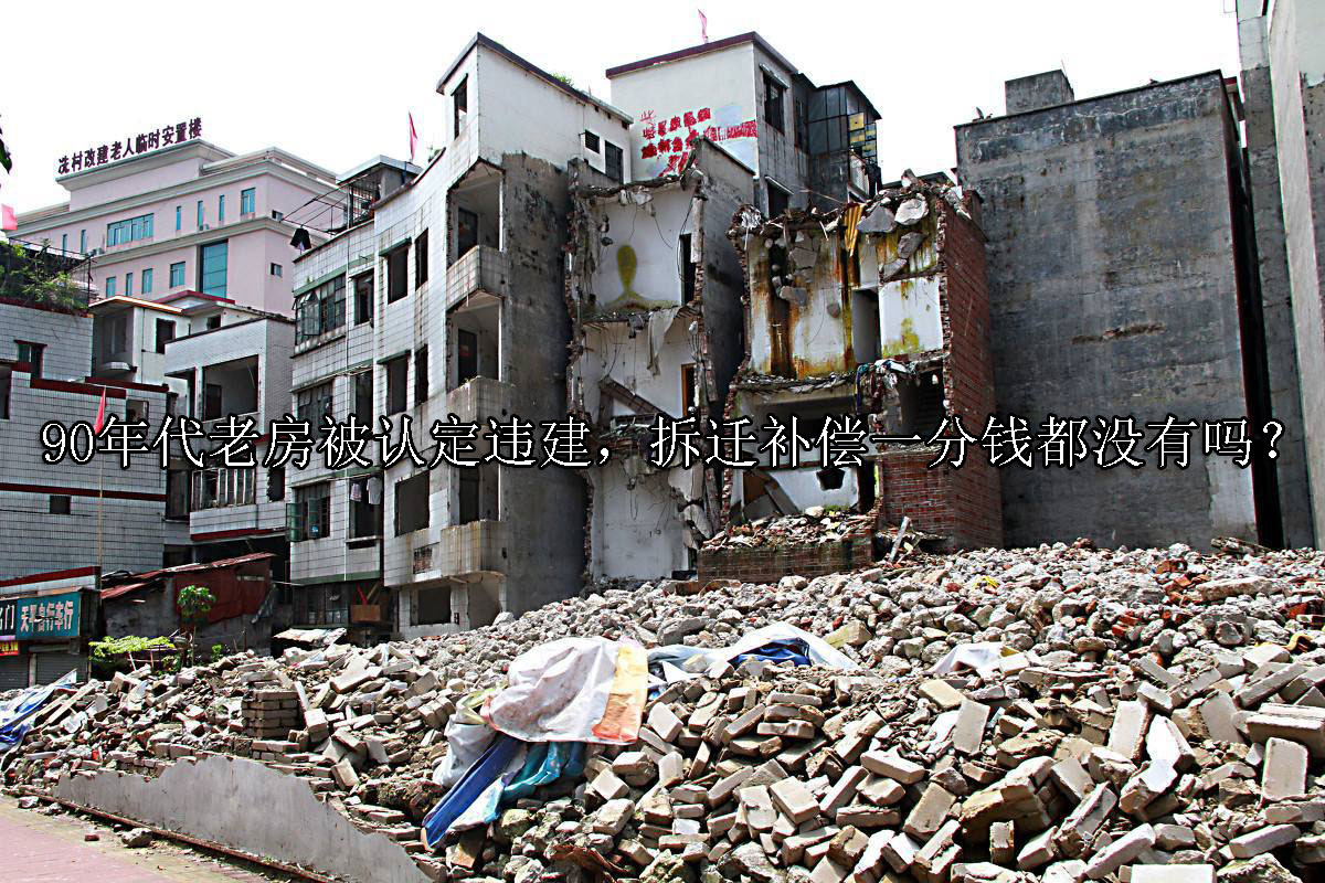 1702274177-90年代老房被认定违建,拆迁补偿一分钱都没有吗?