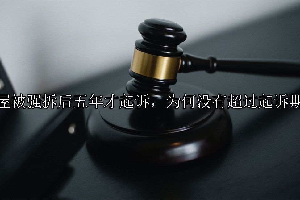 1702359080-房屋被强拆后五年才起诉,为何没有超过起诉期限