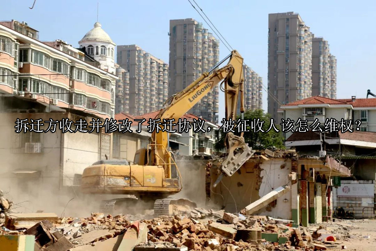 1703225477-拆迁方收走并修改了拆迁协议,被征收人该怎么维权