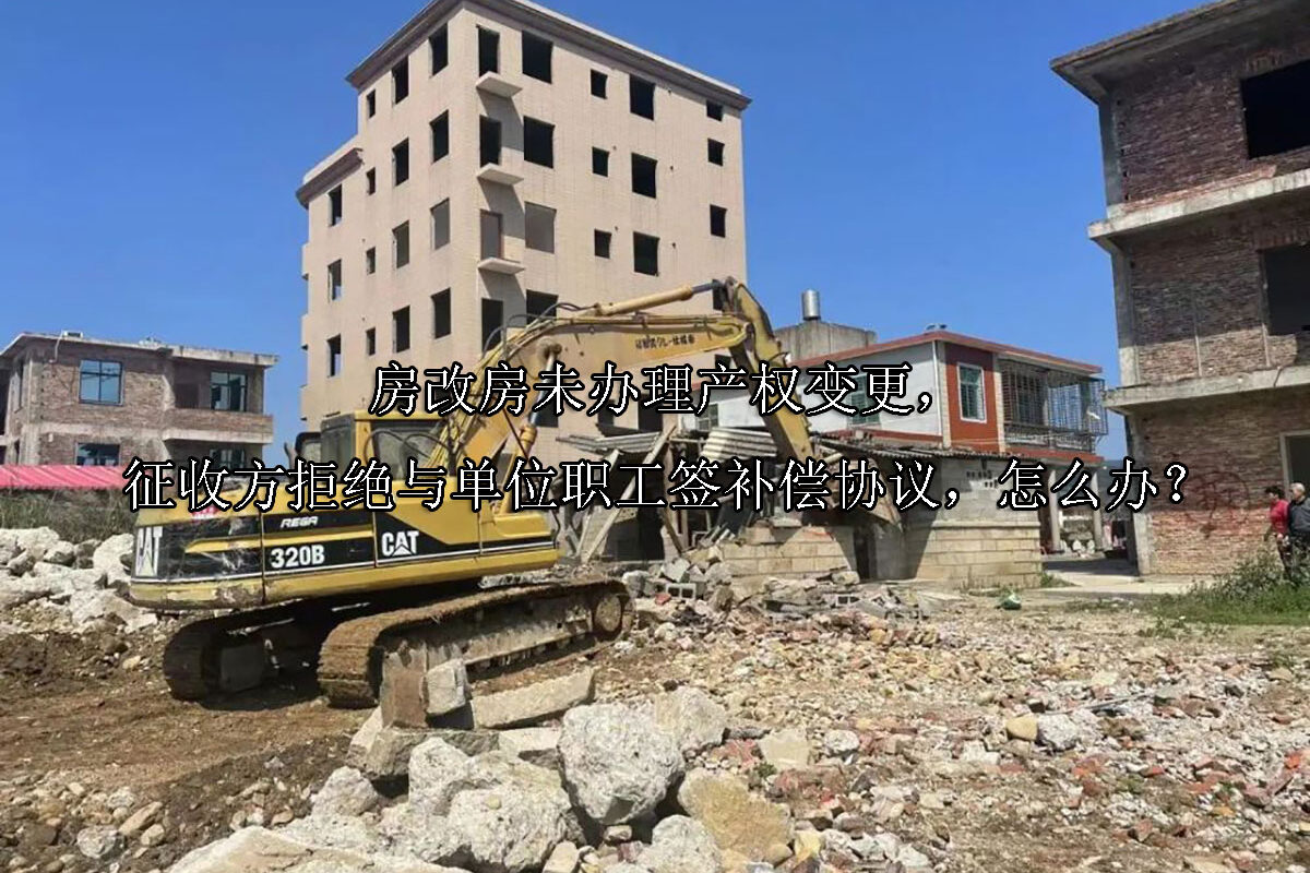 1712547751-房改房未办理产权变更,征收方拒绝与单位职工签补偿协议