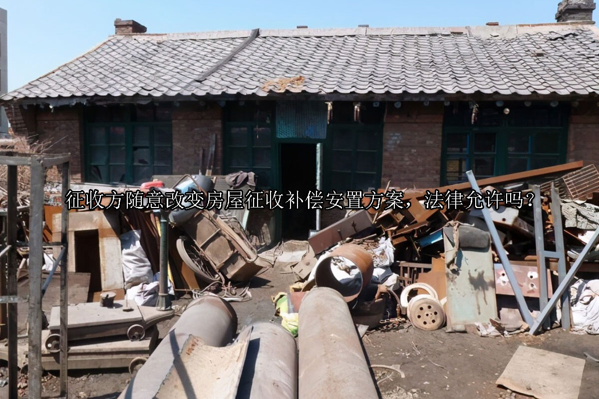 1712812542-征收方随意改变房屋征收补偿安置方案,法律允