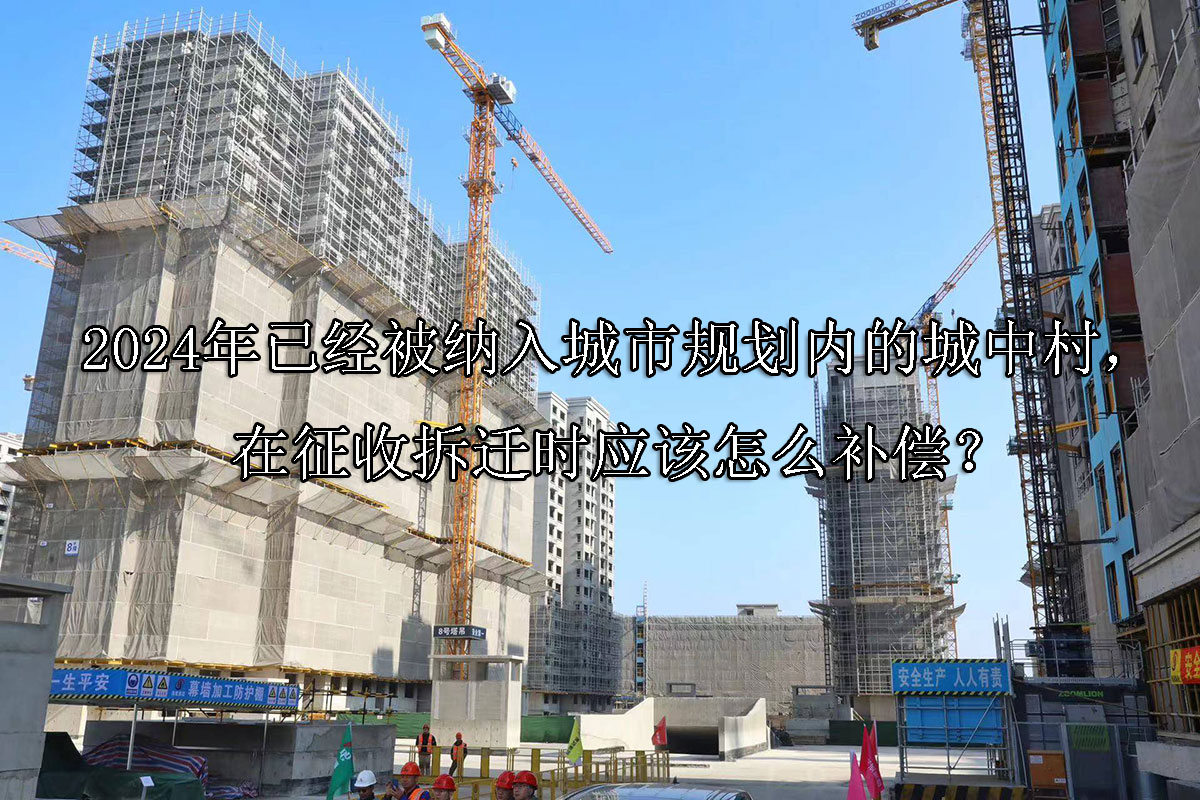 1713842030-2024年已经被纳入城市规划内的城中村,在征收拆迁时应该怎么补偿?