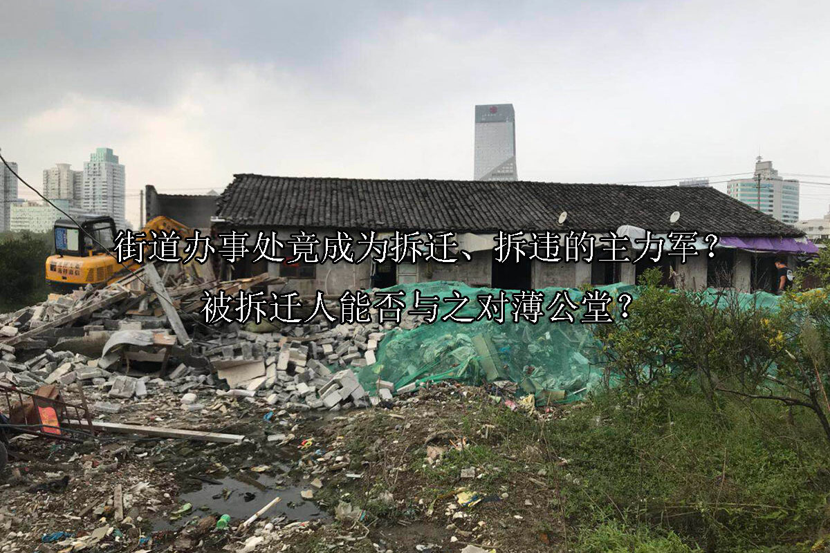 1715222701-街道办事处竟成为拆迁、拆违的主力军?被拆迁人能否与之对薄公堂?
