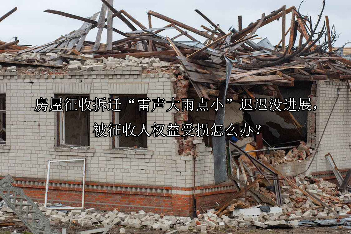 1715309150-房屋征收拆迁“雷声大雨点小”迟迟没进展,被征收人权益受损怎么办?