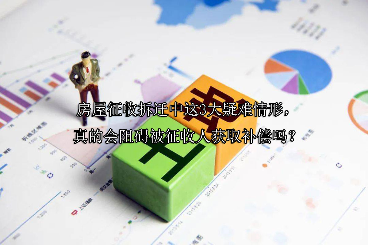 1715309963-房屋征收拆迁中这3大疑难情形,真的会阻碍被征收人获取补偿吗?