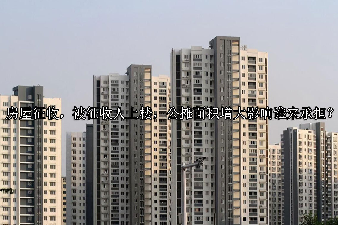 1715576727-房屋征收,被征收人上楼,公摊面积增大影响谁来承担?