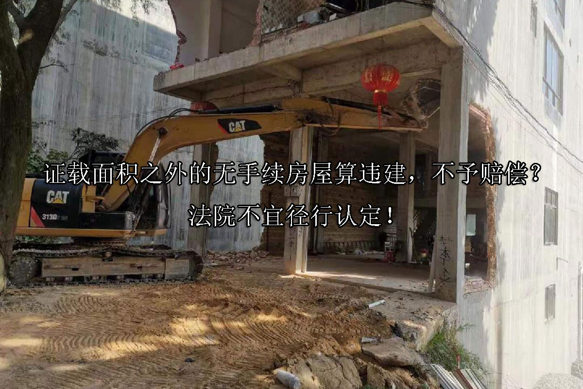 1716268628-证载面积之外的无手续房屋算违建,不予赔偿?法院不宜径行认定!