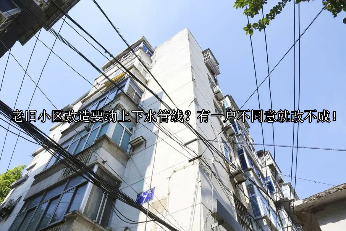 1716355302-老旧小区改造要动上下水管线?有一户不同意就改不成!