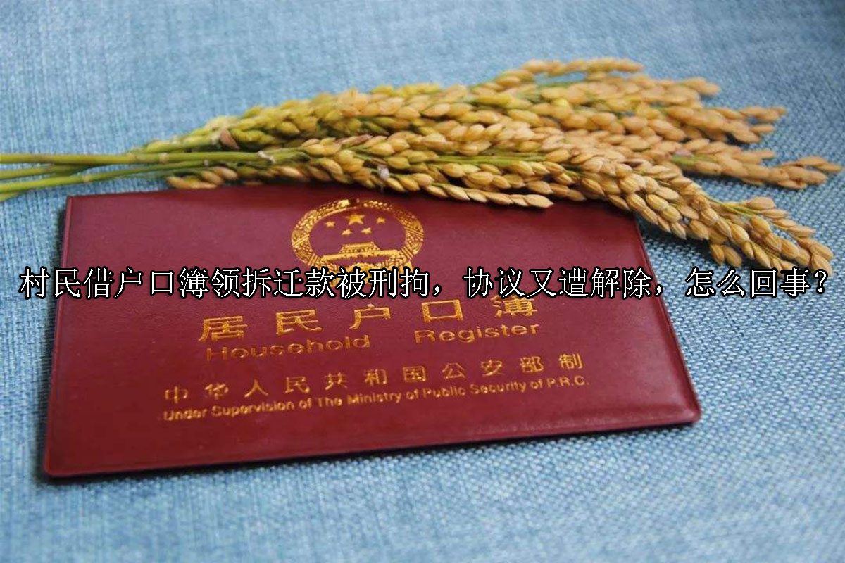 1716780418-村民借户口簿领拆迁款被刑拘,协议又遭解除,怎么回事?