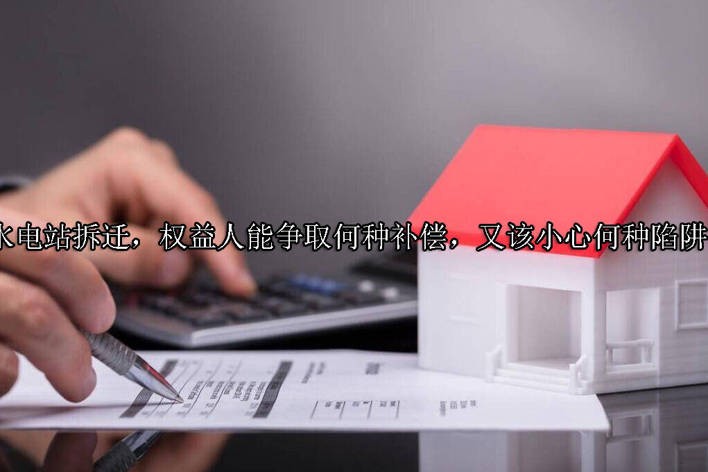1717391204-水电站拆迁,权益人能争取何种补偿,又该小心何种陷阱?