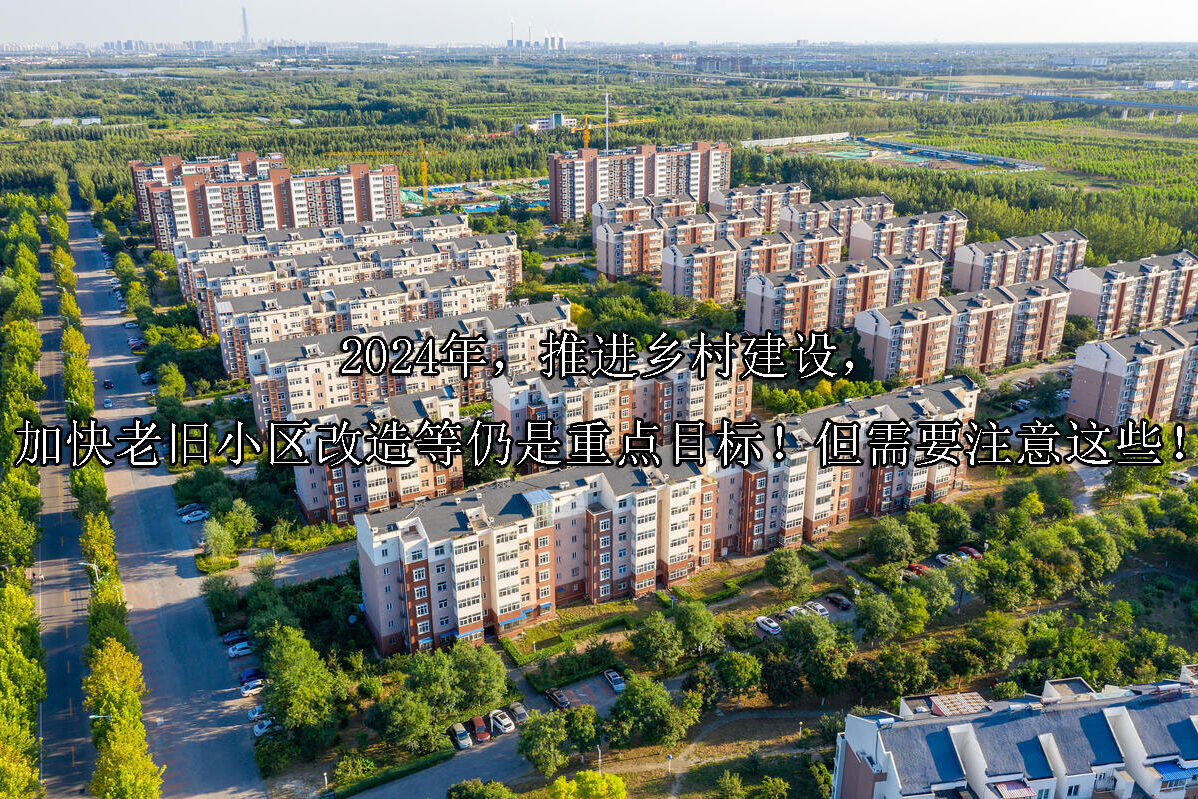 1717641524-2024年,推进乡村建设,加快老旧小区改造等仍是重点目标!但需要注意这些!