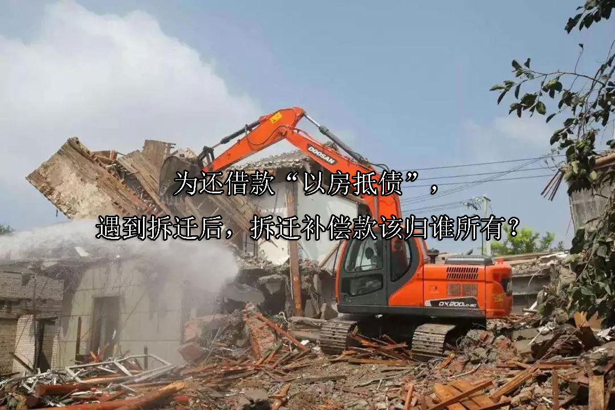 1718763851-为还借款“以房抵债”,遇到拆迁后,拆迁补偿款该归谁所有?