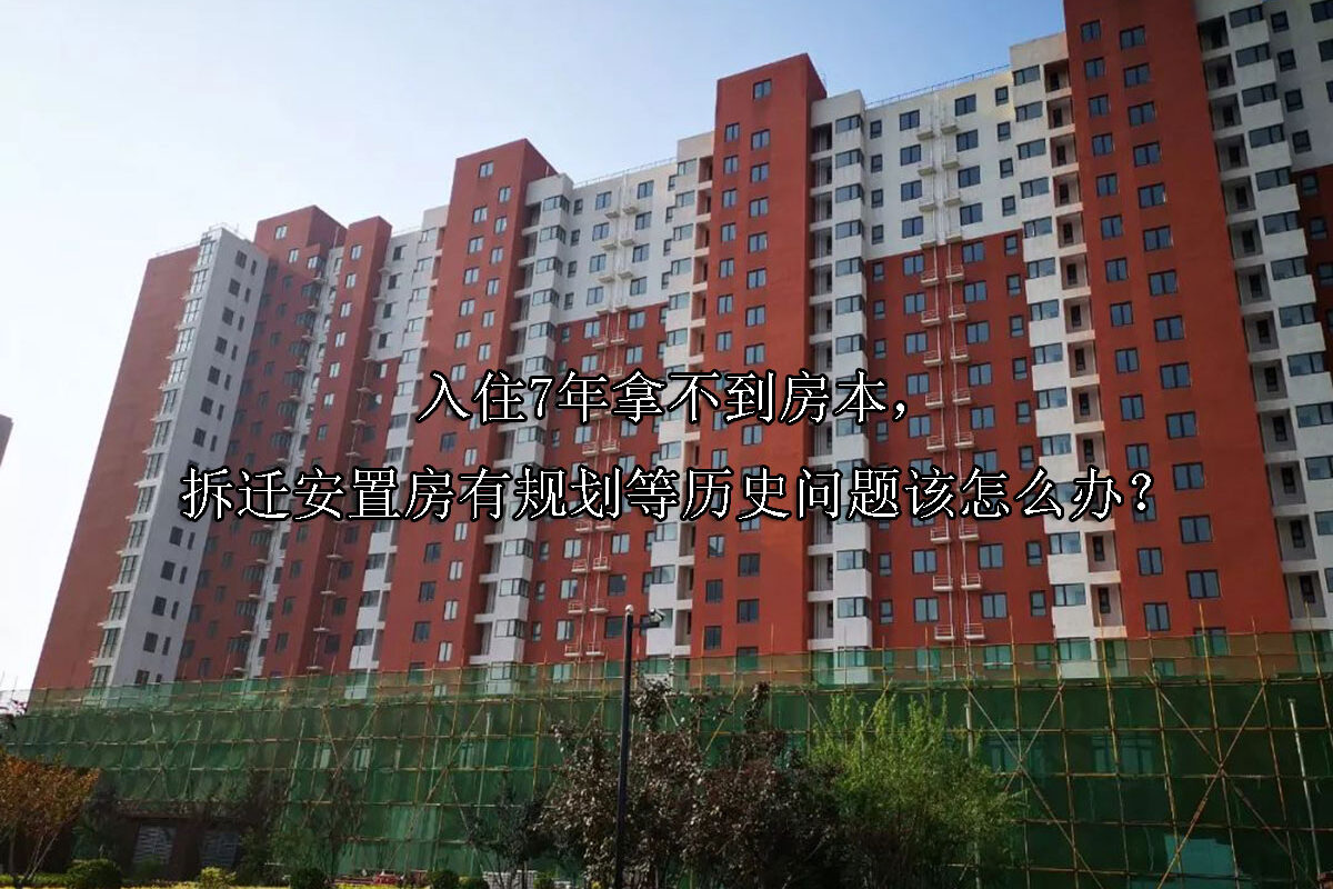 1721703566-入住7年拿不到房本,拆迁安置房有规划等历史问题该怎么办?
