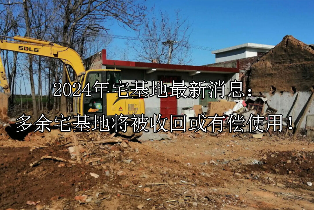 1721704076-2024年宅基地最新消息:多余宅基地将被收回或有偿使用!