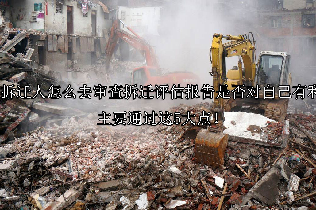 1722391743-被拆迁人怎么去审查拆迁评估报告是否对自己有利?主要通过这5大点!