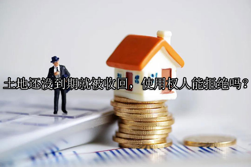 1723602025-土地还没到期就被收回,使用权人能拒绝吗?