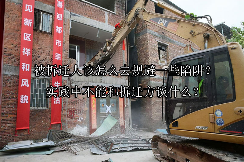 1724207965-被拆迁人该怎么去规避一些陷阱?实践中不能和拆迁方谈什么?