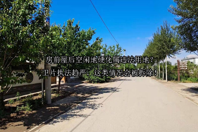 1725245640-房前屋后空闲地硬化属违法用地?卫片执法趋严,这类情况会被拆除!