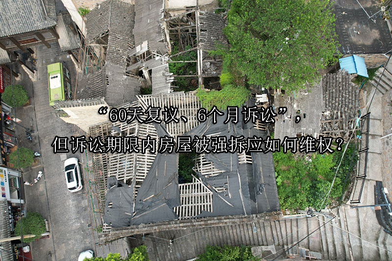 1725934550-“60天复议、6个月诉讼”,但诉讼期限内房屋被强拆应如何维权?