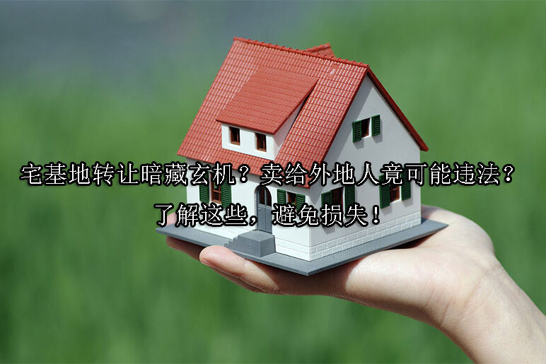 1726021296-宅基地转让暗藏玄机?卖给外地人竟可能违法?了解这些,避免损失!