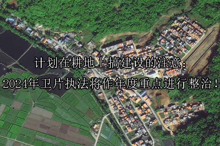 1726712824-计划在耕地上搞建设的注意:2024年卫片执法将作年度重点进行整治!