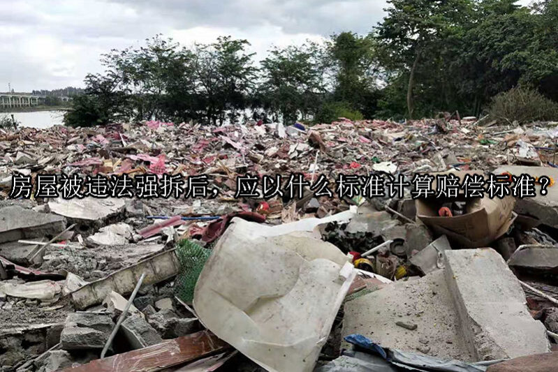 1729047780-房屋被违法强拆后,应以什么标准计算赔偿标准?