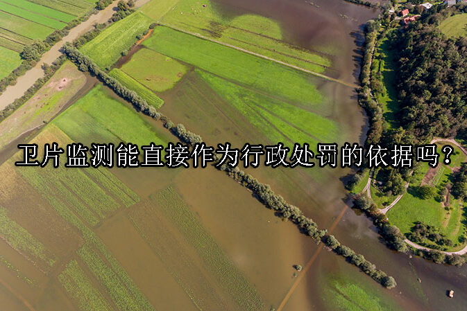 1729650157-卫片监测能直接作为行政处罚的依据吗?