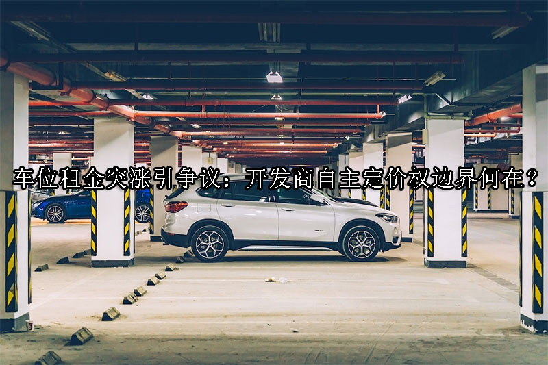 1735268054-车位租金突涨引争议:开发商自主定价权边界何在?