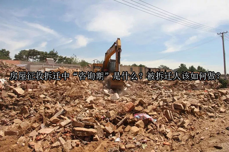 1740017023-房屋征收拆迁中“咨询期”是什么?被拆迁人该如何做?