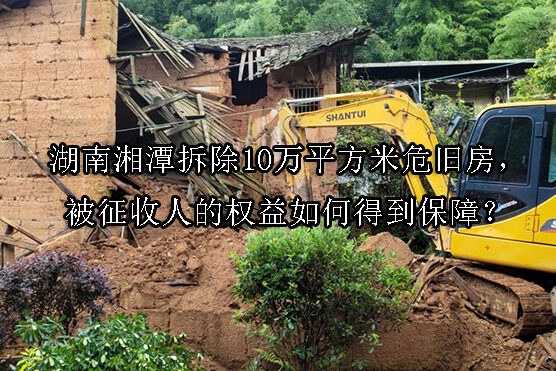 1740969623-湖南湘潭拆除10万平方米危旧房,被征收人的权益如何得到保障?