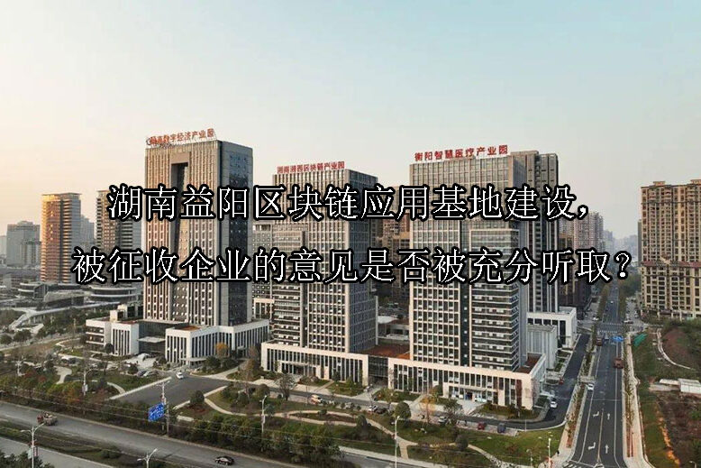 1741142310-湖南益阳区块链应用基地建设,被征收企业的意见是否被充分听取?