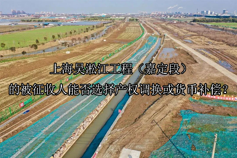 1741227196-上海吴淞江工程(嘉定段)的被征收人能否选择产权调换或货币补偿?