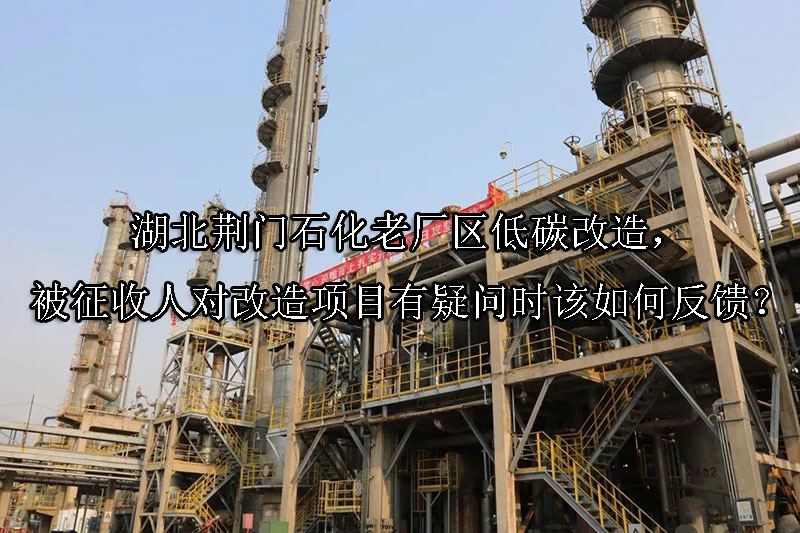 1741227208-湖北荆门石化老厂区低碳改造,被征收人对改造项目有疑问时该如何反馈?