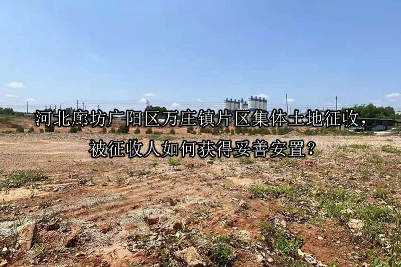 1741573150-河北廊坊广阳区万庄镇片区集体土地征收,被征收人如何获得妥善安置?