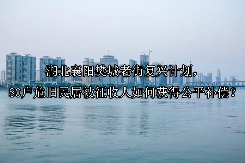 1741746584-湖北襄阳樊城老街复兴计划,80户危旧民居被征收人如何获得公平补偿?
