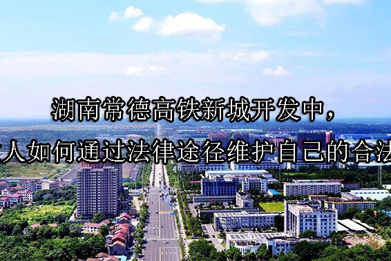 1742177939-湖南常德高铁新城开发中,被征收人如何通过法律途径维护自己的合法权益?