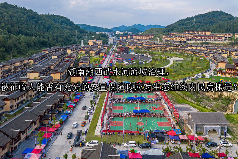 1742263465-湖南湘西武水河流域治理,被征收人能否有充分的安置保障以应对生态红线内民房搬迁?