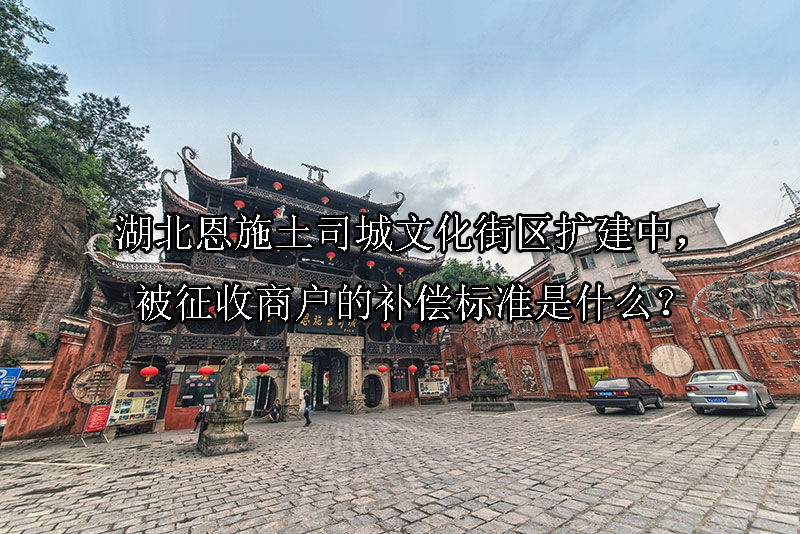 1742349545-湖北恩施土司城文化街区扩建中,被征收商户的补偿标准是什么?