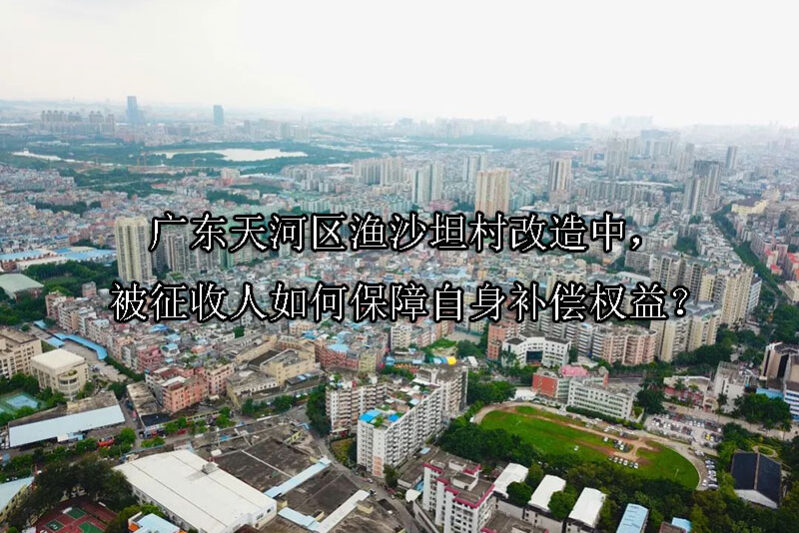1742437257-广东天河区渔沙坦村改造中,被征收人如何保障自身补偿权益?