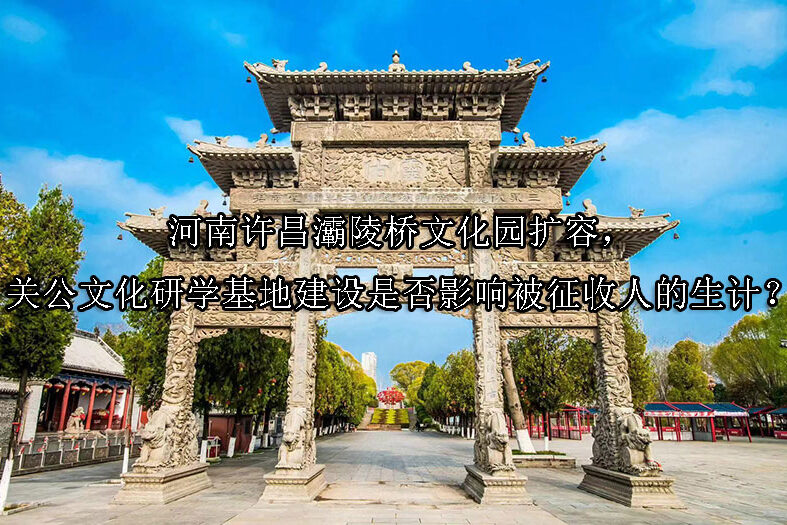 1742524113-河南许昌灞陵桥文化园扩容,关公文化研学基地建设是否影响被征收人的生计?