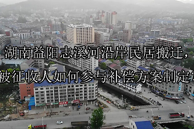 1742782707-湖南益阳志溪河沿岸民居搬迁,被征收人如何参与补偿方案制定?