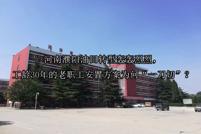 1743561736-河南濮阳油田转型轰轰烈烈,工龄30年的老职工安置方案为何“一刀切”?
