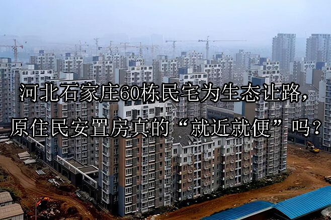 1743561769-河北石家庄60栋民宅为生态让路,原住民安置房真的“就近就便”吗?