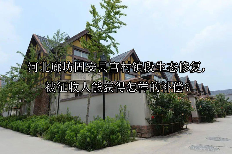 1744078773-河北廊坊固安县宫村镇段生态修复,被征收人能获得怎样的补偿?