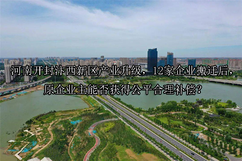 1744166596-河南开封汴西新区产业升级,12家企业搬迁后,原企业主能否获得公平合理补偿?