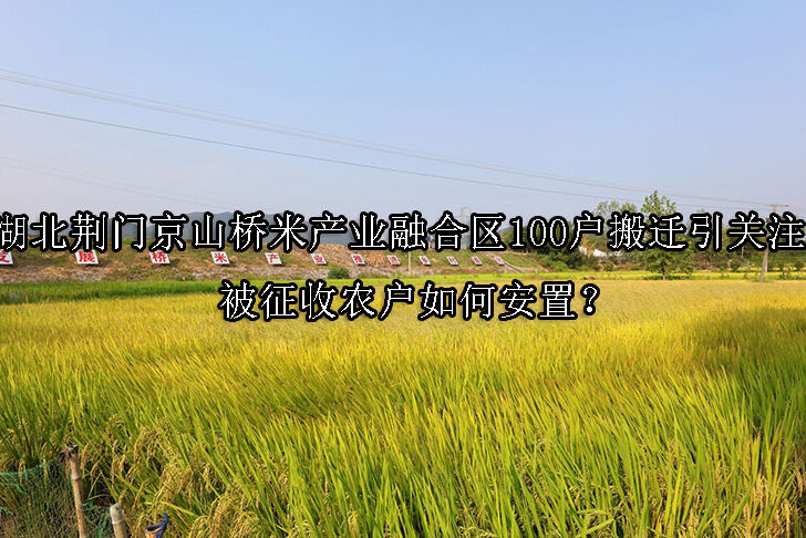 1744684079-湖北荆门京山桥米产业融合区100户搬迁引关注,被征收农户如何安置?