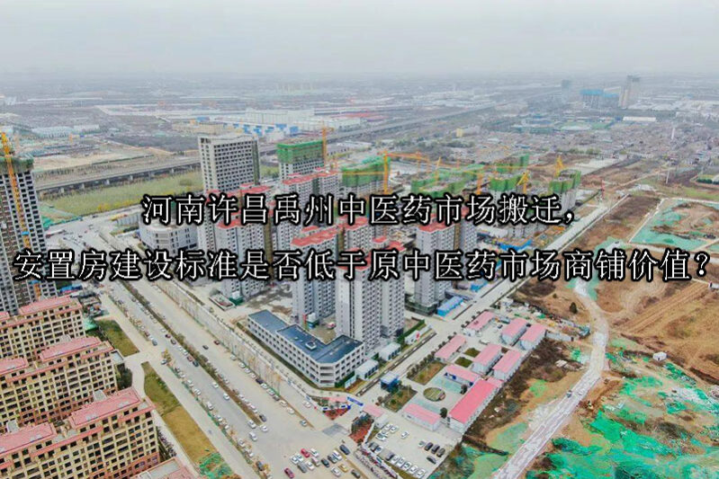 1744773405-河南许昌禹州中医药市场搬迁,安置房建设标准是否低于原中医药市场商铺价值?