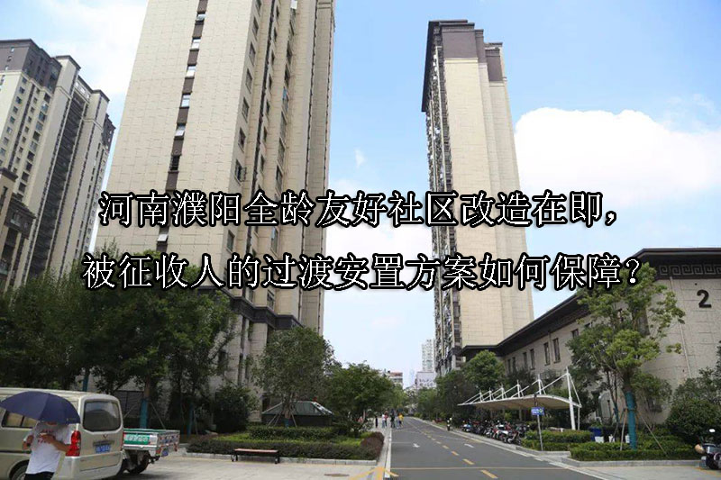 1744773416-河南濮阳全龄友好社区改造在即,被征收人的过渡安置方案如何保障?