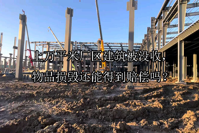 1745460840-上万平米厂区建筑被没收,物品损毁还能得到赔偿吗?